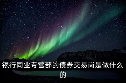 債券銷售交易部做什么，銀行同業(yè)專營部的債券交易崗是做什么的
