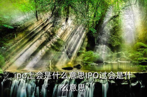 ipo過會是什么意思，銀行的IPO無條件過會到底是什么意思這里的會是指證監(jiān)會還是銀監(jiān)