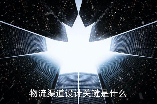 物流渠道設(shè)計(jì)關(guān)鍵是什么