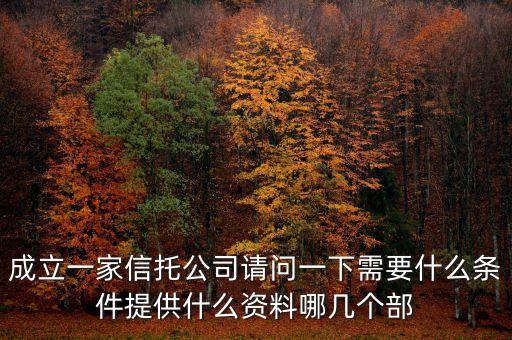 成立一家信托公司請(qǐng)問一下需要什么條件提供什么資料哪幾個(gè)部