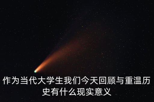 作為當(dāng)代大學(xué)生我們今天回顧與重溫歷史有什么現(xiàn)實意義