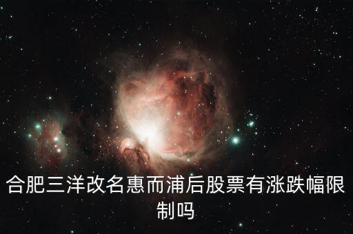 合肥三洋什么時(shí)候更名，合肥三洋改名惠而浦后股票有漲跌幅限制嗎