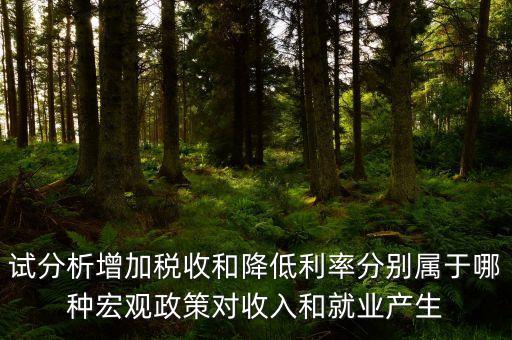 降低利率是什么政策，試分析增加稅收和降低利率分別屬于哪種宏觀政策對(duì)收入和就業(yè)產(chǎn)生