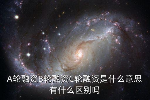c輪投資是什么意思，A輪融資B輪融資C輪融資是什么意思有什么區(qū)別嗎
