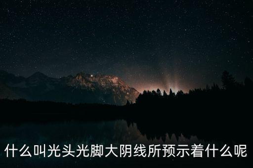 什么叫光頭光腳大陰線所預示著什么呢