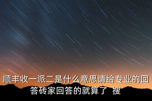 順豐收一派二是什么意思請(qǐng)給專(zhuān)業(yè)的回答磚家回答的就算了  搜