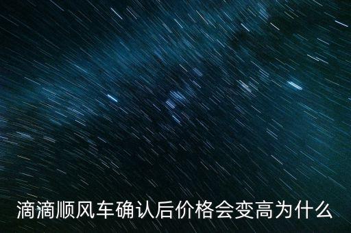 為什么順風車費用變多，滴滴順風車確認后價格會變高為什么
