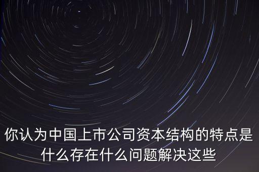 你認為中國上市公司資本結(jié)構(gòu)的特點是什么存在什么問題解決這些