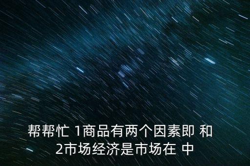 幫幫忙 1商品有兩個因素即 和  2市場經濟是市場在 中