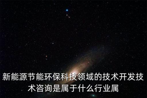新能源開發(fā)屬于什么行業(yè)，新能源節(jié)能環(huán)保科技領(lǐng)域的技術(shù)開發(fā)技術(shù)咨詢是屬于什么行業(yè)屬