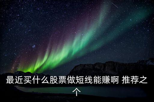 最近買什么股票做短線能賺啊 推薦之個