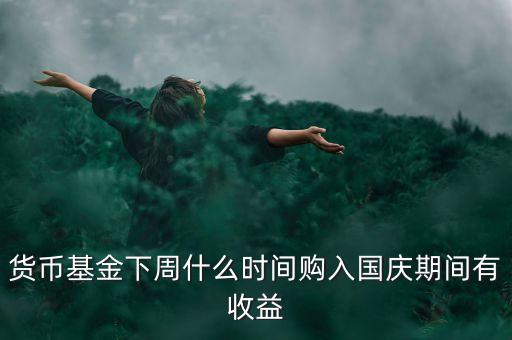 482002貨幣基金什么時(shí)候開始升購(gòu)，貨幣基金下周什么時(shí)間購(gòu)入國(guó)慶期間有收益