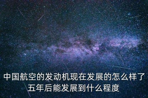 中國航空的發(fā)動機現在發(fā)展的怎么樣了五年后能發(fā)展到什么程度