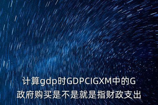 計(jì)算gdp時(shí)GDPCIGXM中的G政府購(gòu)買是不是就是指財(cái)政支出