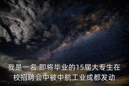 我是一名 即將畢業(yè)的15屆大專生在校招聘會中被中航工業(yè)成都發(fā)動