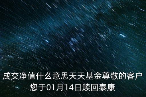 什么叫成交凈值，成交凈值什么意思天天基金尊敬的客戶您于01月14日贖回泰康