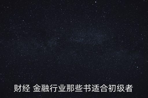 有什么金融財經(jīng)方面的入門級書籍，財經(jīng) 金融行業(yè)那些書適合初級者