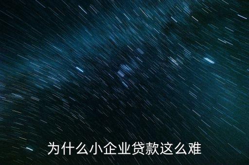小微企業(yè)貸款為什么難，為什么小企業(yè)貸款這么難