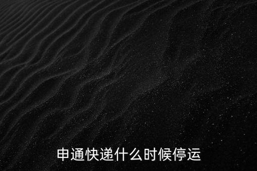 申通什么時(shí)候停運(yùn)，申通快遞什么時(shí)候停止運(yùn)送