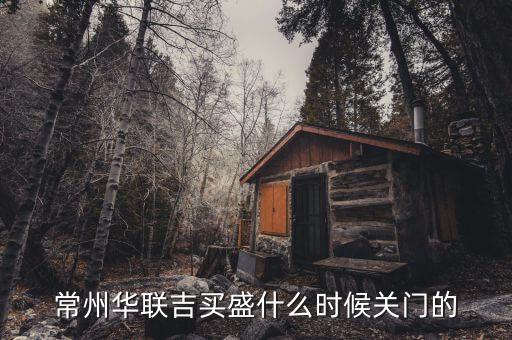 華聯(lián)吉買盛為什么要關(guān)門，常州華聯(lián)吉買盛還正常營(yíng)業(yè)嗎