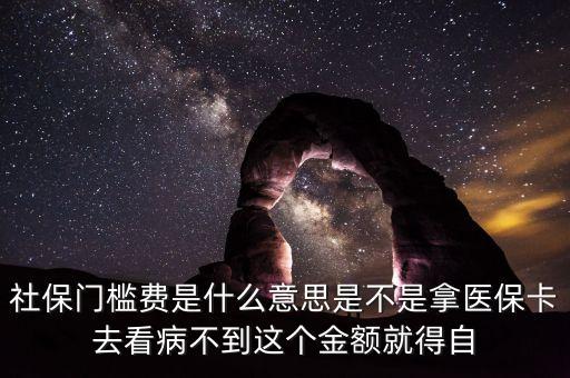 社保門檻費(fèi)是什么意思是不是拿醫(yī)保卡去看病不到這個金額就得自