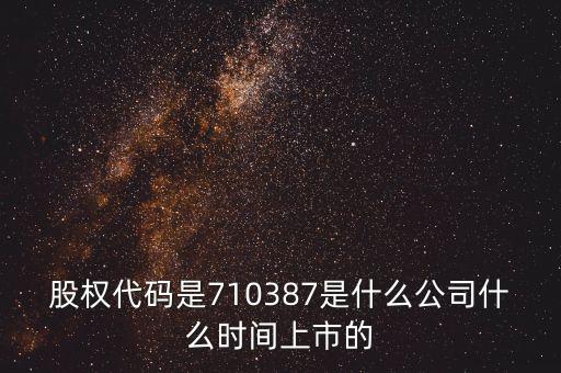 股權(quán)代碼是710387是什么公司什么時間上市的