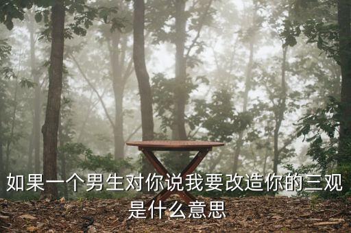 如果一個(gè)男生對(duì)你說我要改造你的三觀 是什么意思