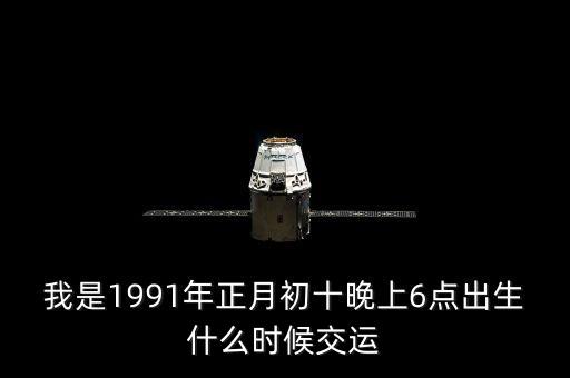 我是1991年正月初十晚上6點出生什么時候交運