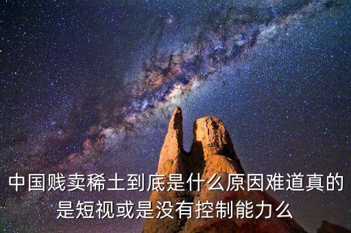 中國(guó)賤賣(mài)稀土到底是什么原因難道真的是短視或是沒(méi)有控制能力么