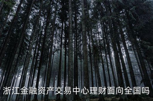 浙江金融資產(chǎn)交易中心是什么性質(zhì)，浙江金融資產(chǎn)交易中心理財(cái)面向全國嗎