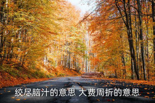 百費(fèi)周折什么意思，絞盡腦汁的意思 大費(fèi)周折的意思