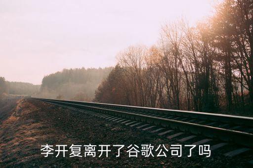 李開復(fù)離開了谷歌公司了嗎