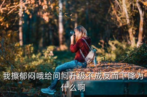 王曉初為什么不能升反降級，我擦郁悶哦給問問升級不成反而下降為什么啊