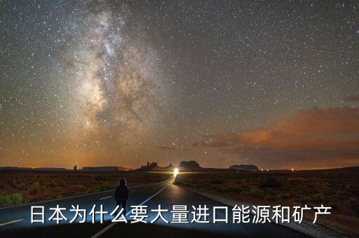 日本為什么要大量進(jìn)口能源和礦產(chǎn)，日本為什么要大量進(jìn)口能源和礦產(chǎn)
