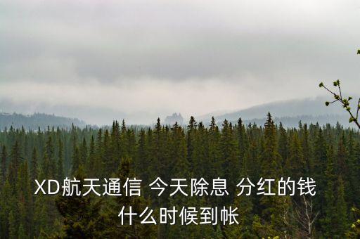 xd股票分紅什么時候到賬，XD航天通信 今天除息 分紅的錢 什么時候到帳