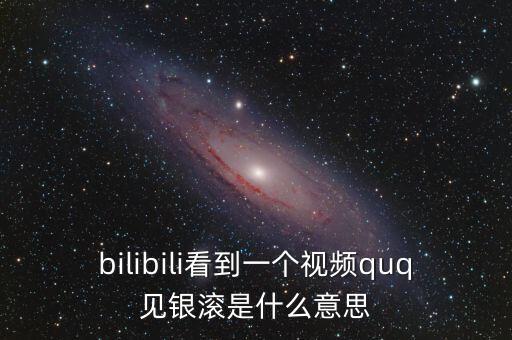 見(jiàn)銀滾什么意思，bilibili看到一個(gè)視頻quq見(jiàn)銀滾是什么意思