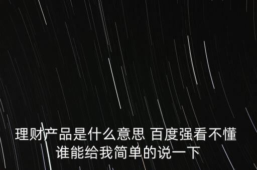 理財(cái)產(chǎn)品是什么東西，理財(cái)產(chǎn)品是什么意思 百度強(qiáng)看不懂 誰能給我簡(jiǎn)單的說一下