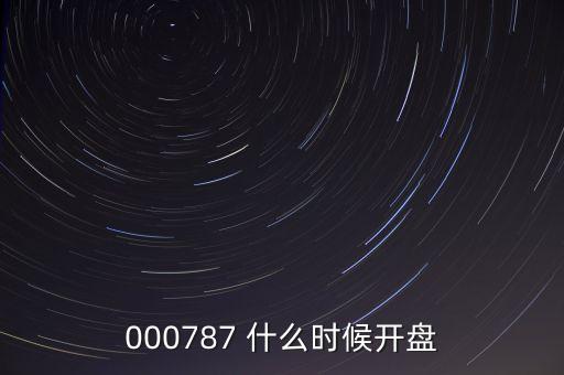 時(shí)代萬(wàn)恒什么時(shí)候開盤，000787 什么時(shí)候開盤