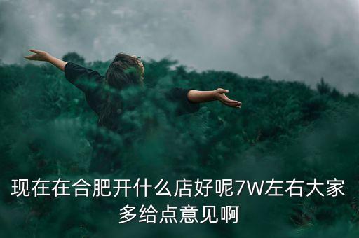 在合肥七萬(wàn)做什么買(mǎi)賣(mài)，如果你有7萬(wàn)塊現(xiàn)在能做個(gè)什么小生意
