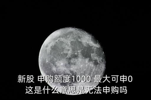 為什么不能頂格申購，新股 申購額度1000 最大可申0 這是什么意思是無法申購嗎