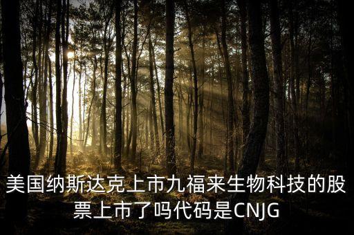 九福來(lái)什么時(shí)候上市，美國(guó)納斯達(dá)克上市九福來(lái)生物科技的股票上市了嗎代碼是CNJG