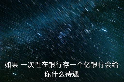 銀行存款一億什么待遇，一次性存銀行1億元人民幣能得到什么待遇