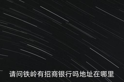 鐵嶺為什么沒有招商銀行，請問鐵嶺有招商銀行嗎地址在哪里
