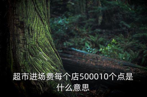 進(jìn)場(chǎng)費(fèi)是什么意思，超市進(jìn)場(chǎng)費(fèi)每個(gè)店500010個(gè)點(diǎn)是什么意思