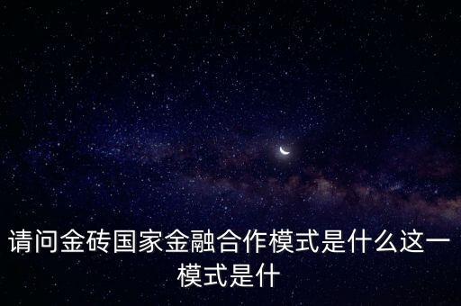 請(qǐng)問(wèn)金磚國(guó)家金融合作模式是什么這一模式是什