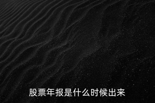 股票年報(bào)什么時(shí)候出，股票年報(bào)是什么時(shí)候出來