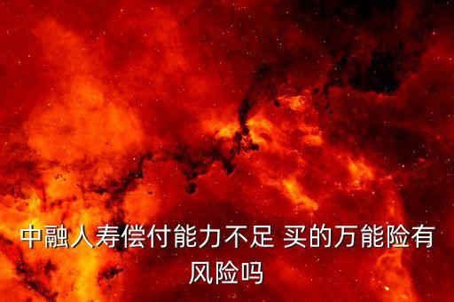 中融人壽出什么事了，中融人壽償付能力不足 買的萬能險有風(fēng)險嗎