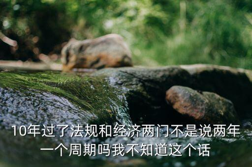 10年過了法規(guī)和經(jīng)濟(jì)兩門不是說兩年一個周期嗎我不知道這個話