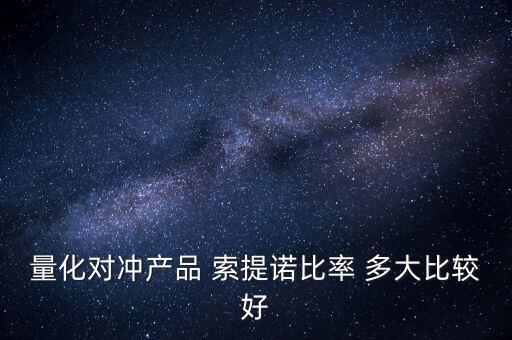 什么是量化對沖，量化對沖產(chǎn)品 索提諾比率 多大比較好
