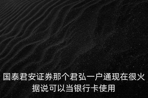 國泰君安證券那個君弘一戶通現(xiàn)在很火據說可以當銀行卡使用